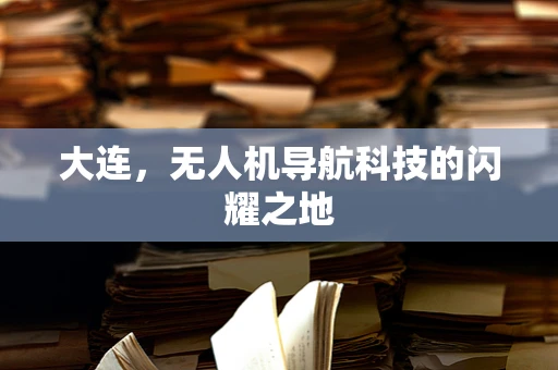 大连，无人机导航科技的闪耀之地