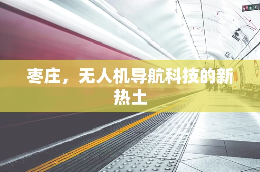 枣庄，无人机导航科技的新热土