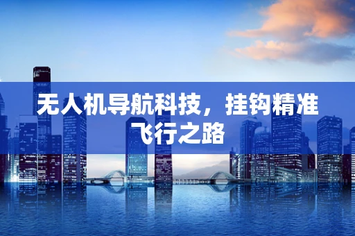 无人机导航科技，挂钩精准飞行之路