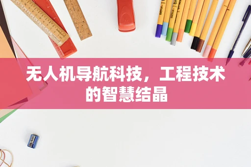 无人机导航科技，工程技术的智慧结晶