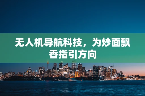 无人机导航科技，为炒面飘香指引方向