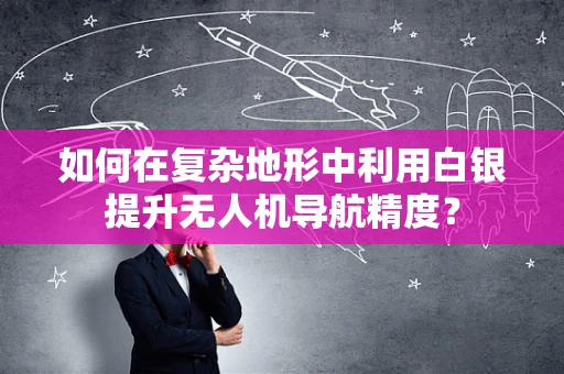 如何在复杂地形中利用白银提升无人机导航精度？