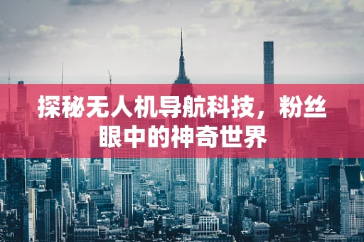 探秘无人机导航科技，粉丝眼中的神奇世界