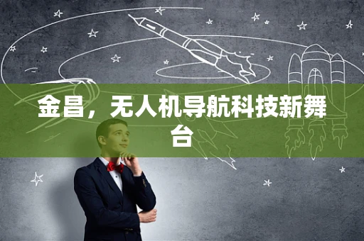 金昌，无人机导航科技新舞台
