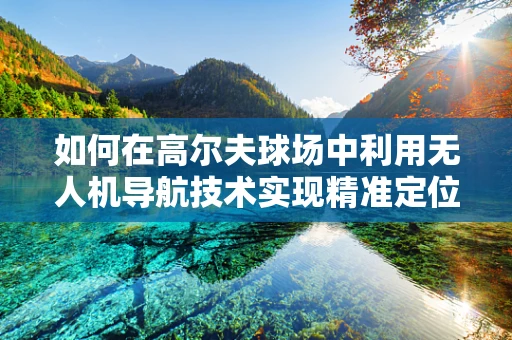 如何在高尔夫球场中利用无人机导航技术实现精准定位与障碍物规避？