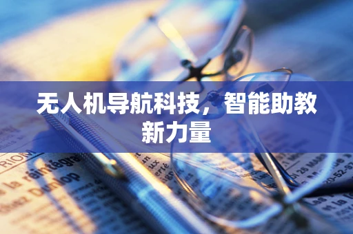 无人机导航科技，智能助教新力量