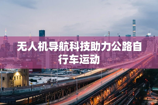 无人机导航科技助力公路自行车运动