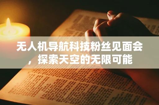 无人机导航科技粉丝见面会，探索天空的无限可能