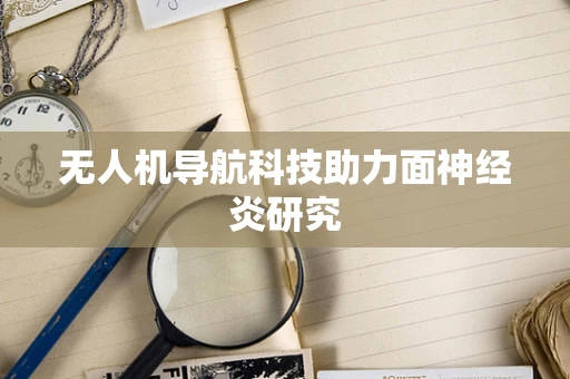 无人机导航科技助力面神经炎研究