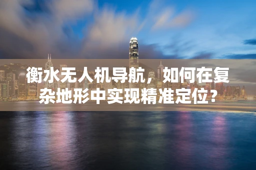 衡水无人机导航，如何在复杂地形中实现精准定位？