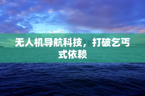 无人机导航科技，打破乞丐式依赖
