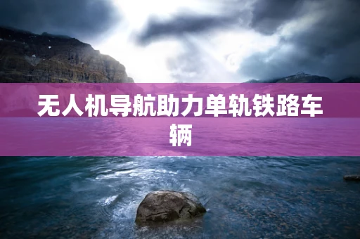无人机导航助力单轨铁路车辆