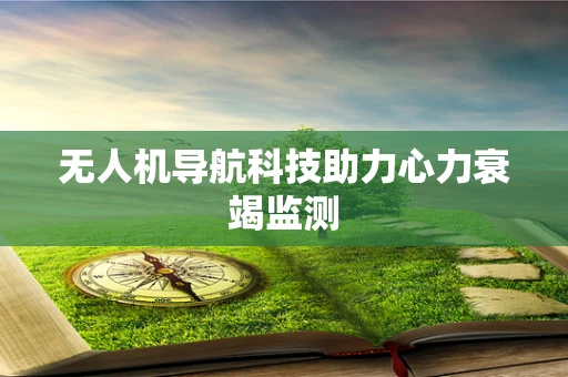 无人机导航科技助力心力衰竭监测