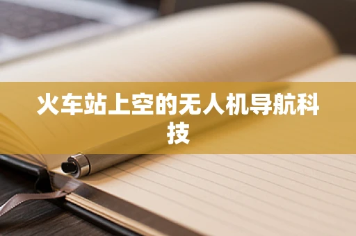 火车站上空的无人机导航科技