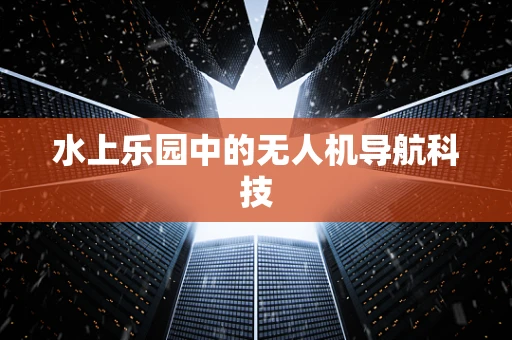水上乐园中的无人机导航科技