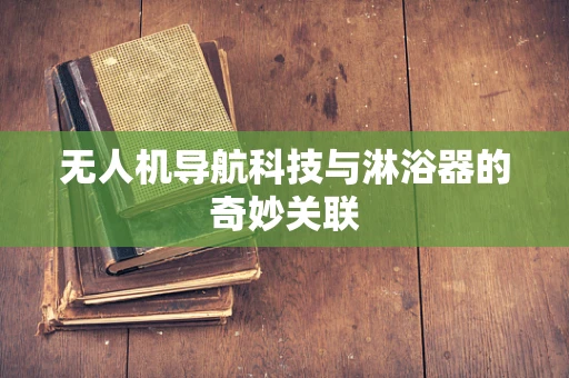 无人机导航科技与淋浴器的奇妙关联