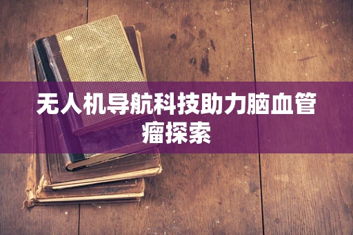 无人机导航科技助力脑血管瘤探索