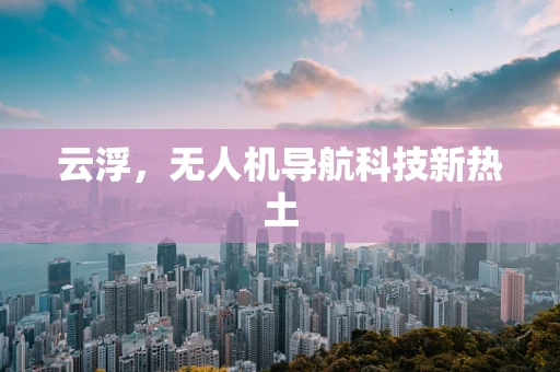 云浮，无人机导航科技新热土
