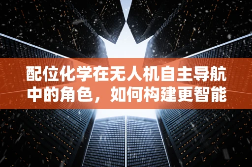 配位化学在无人机自主导航中的角色，如何构建更智能的‘空中大脑’？