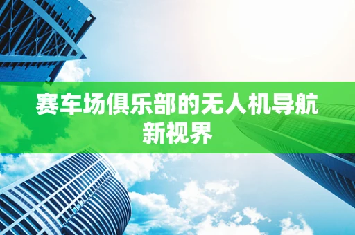 赛车场俱乐部的无人机导航新视界