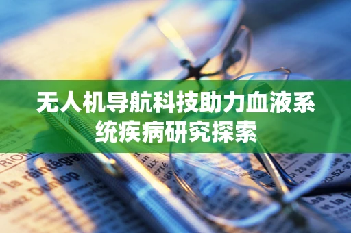 无人机导航科技助力血液系统疾病研究探索