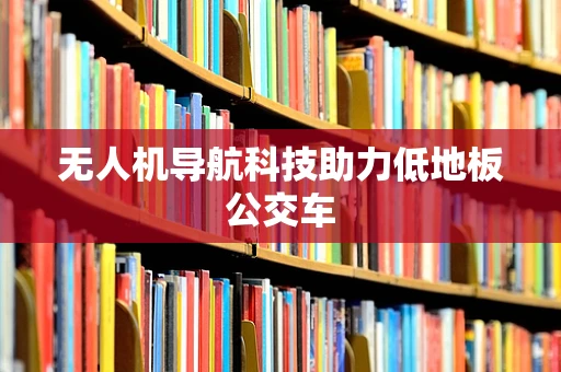 无人机导航科技助力低地板公交车