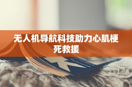 无人机导航科技助力心肌梗死救援