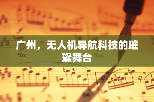 广州，无人机导航科技的璀璨舞台