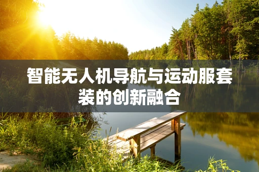 智能无人机导航与运动服套装的创新融合