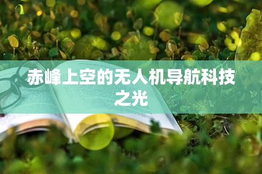 赤峰上空的无人机导航科技之光