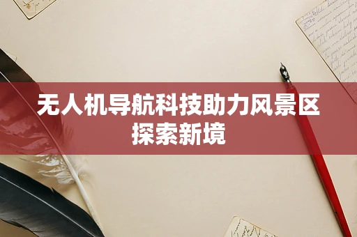 无人机导航科技助力风景区探索新境