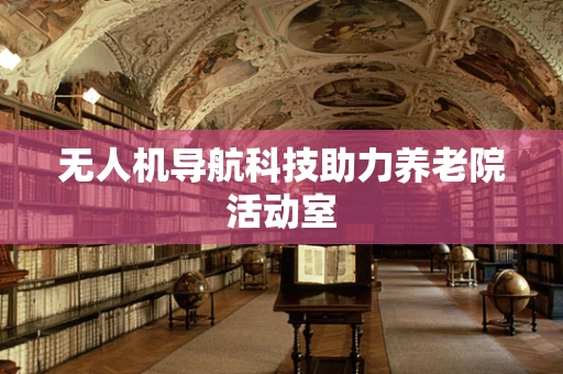 无人机导航科技助力养老院活动室