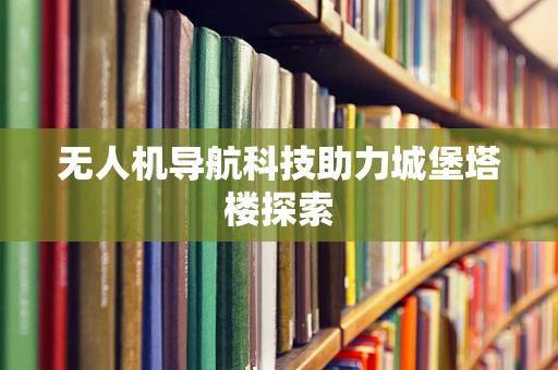 无人机导航科技助力城堡塔楼探索