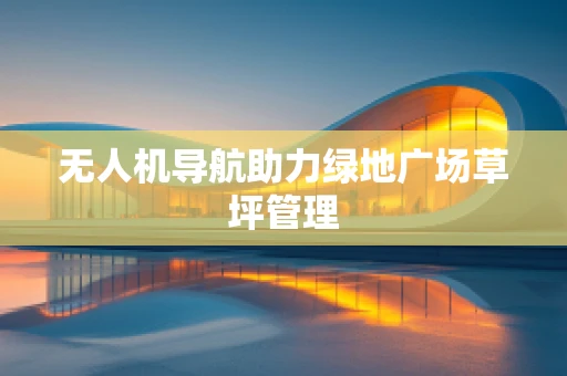无人机导航助力绿地广场草坪管理