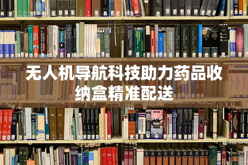 无人机导航科技助力药品收纳盒精准配送