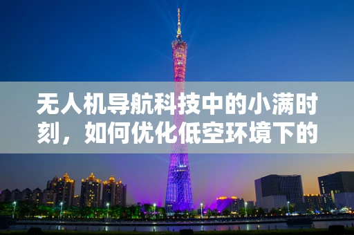 无人机导航科技中的小满时刻，如何优化低空环境下的自主避障？