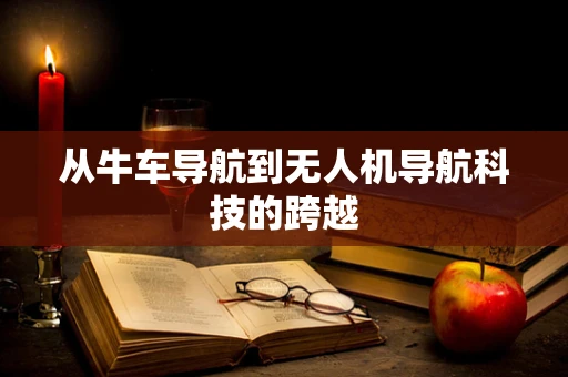 从牛车导航到无人机导航科技的跨越