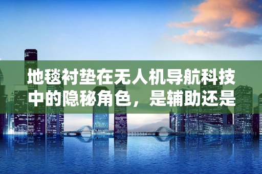 地毯衬垫在无人机导航科技中的隐秘角色，是辅助还是干扰？
