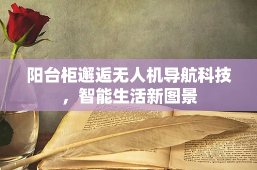 阳台柜邂逅无人机导航科技，智能生活新图景