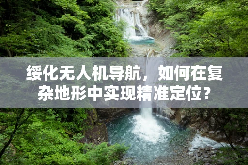 绥化无人机导航，如何在复杂地形中实现精准定位？