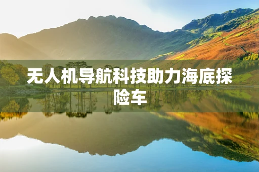 无人机导航科技助力海底探险车