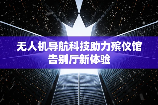 无人机导航科技助力殡仪馆告别厅新体验