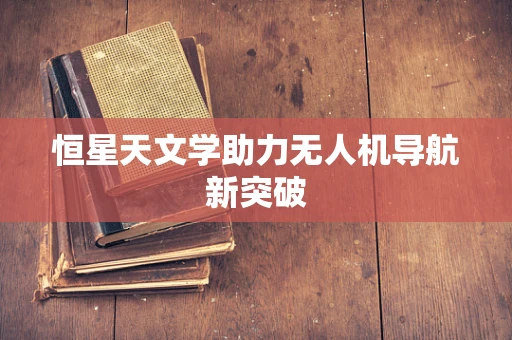 恒星天文学助力无人机导航新突破