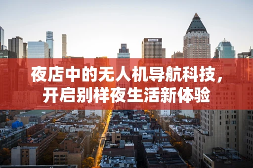 夜店中的无人机导航科技，开启别样夜生活新体验