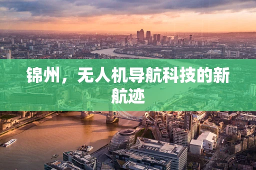 锦州，无人机导航科技的新航迹