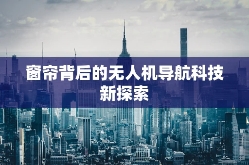 窗帘背后的无人机导航科技新探索