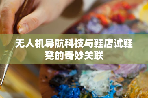 无人机导航科技与鞋店试鞋凳的奇妙关联