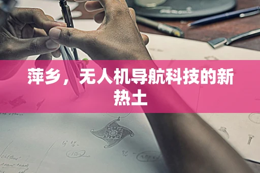 萍乡，无人机导航科技的新热土