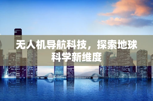 无人机导航科技，探索地球科学新维度