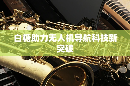 白糖助力无人机导航科技新突破